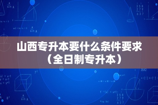 山西专升本要什么条件要求（全日制专升本）