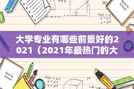 大学专业有哪些前景好的2021（2021年最热门的大学专业） 