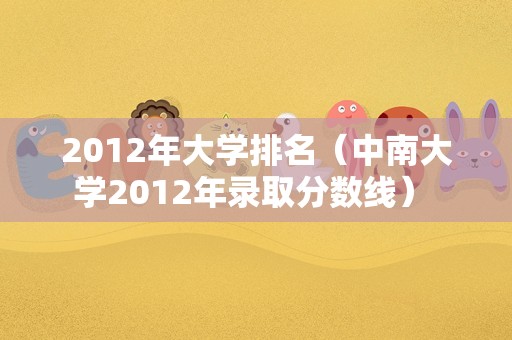 2012年大学排名（中南大学2012年录取分数线） 