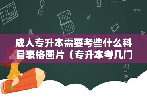 成人专升本需要考些什么科目表格图片（专升本考几门科目） 