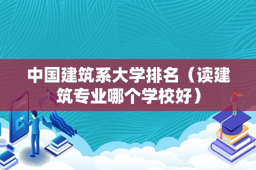 中国建筑系大学排名（读建筑专业哪个学校好）