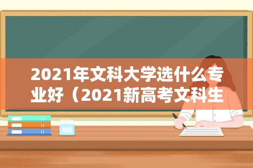 2021年文科大学选什么专业好（2021新高考文科生可以报哪些专业） 