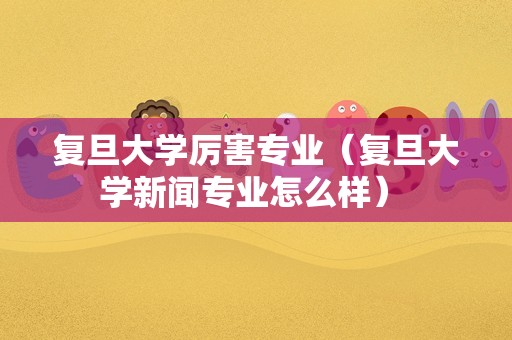 复旦大学厉害专业（复旦大学新闻专业怎么样） 