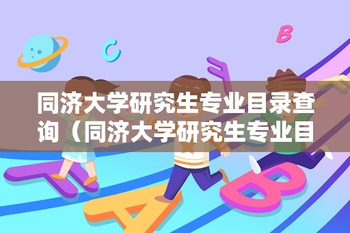 同济大学研究生专业目录查询（同济大学研究生专业目录） 