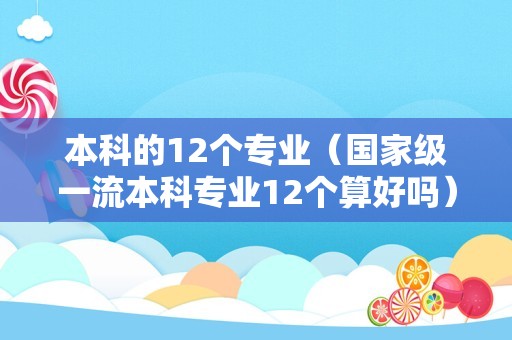 本科的12个专业（国家级一流本科专业12个算好吗）