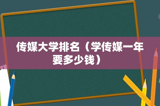 传媒大学排名（学传媒一年要多少钱） 