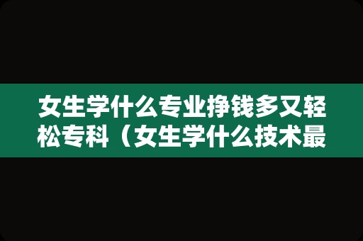 女生学什么专业挣钱多又轻松专科（女生学什么技术最吃香） 