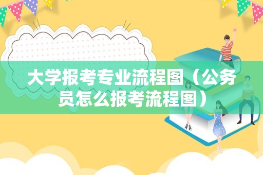 大学报考专业流程图（公务员怎么报考流程图）