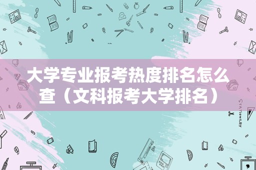 大学专业报考热度排名怎么查（文科报考大学排名）