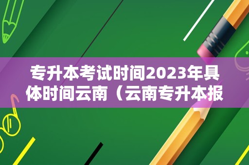 专升本考试时间2023年具体时间云南（云南专升本报名官网） 