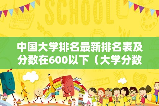 中国大学排名最新排名表及分数在600以下（大学分数排行榜） 