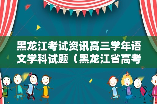 黑龙江考试资讯高三学年语文学科试题（黑龙江省高考真题） 