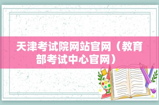 天津考试院网站官网（教育部考试中心官网） 