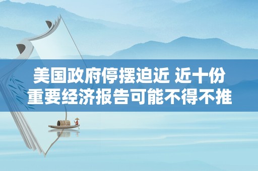 美国政府停摆迫近 近十份重要经济报告可能不得不推迟公布