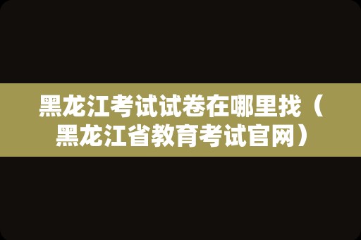 黑龙江考试试卷在哪里找（黑龙江省教育考试官网）