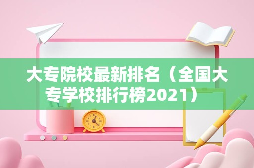 大专院校最新排名（全国大专学校排行榜2023） 