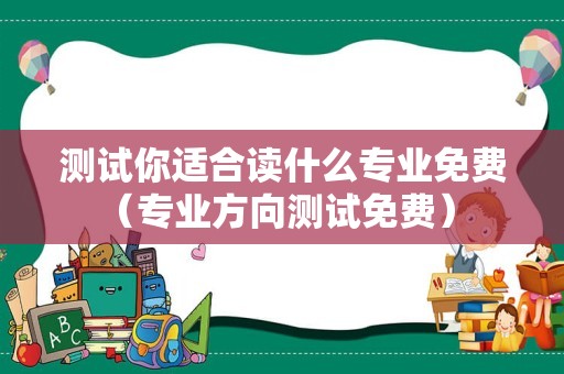 测试你适合读什么专业免费（专业方向测试免费） 