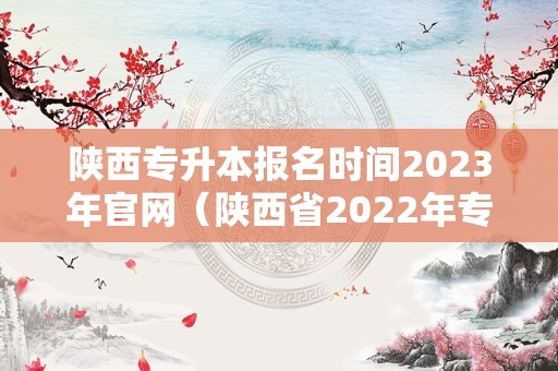 陕西专升本报名时间2023年官网（陕西省2022年专升本） 