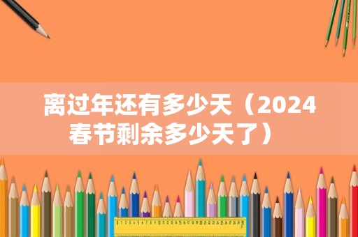 离过年还有多少天（2024春节剩余多少天了） 