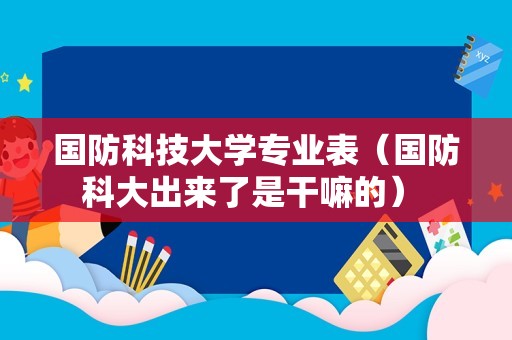 国防科技大学专业表（国防科大出来了是干嘛的） 