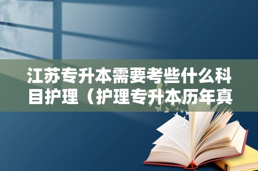 江苏专升本需要考些什么科目护理（护理专升本历年真题） 