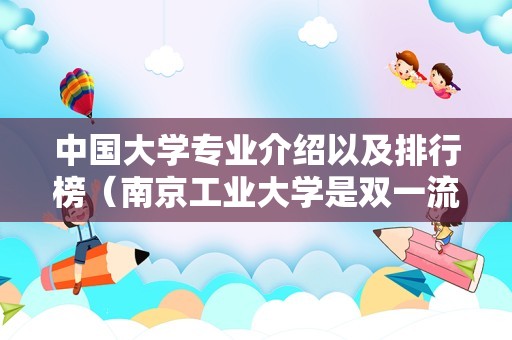 中国大学专业介绍以及排行榜（南京工业大学是双一流大学吗） 