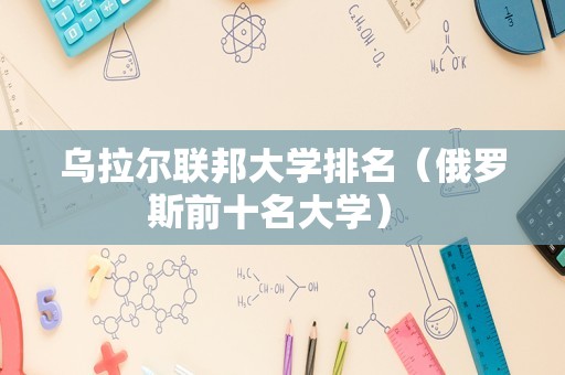 乌拉尔联邦大学排名（俄罗斯前十名大学） 