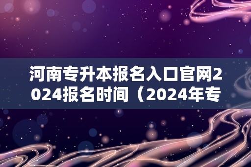 河南专升本报名入口官网2024报名时间（2024年专升本最新政策）