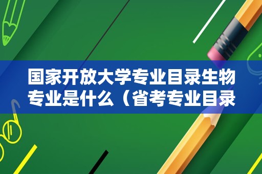 国家开放大学专业目录生物专业是什么（省考专业目录） 