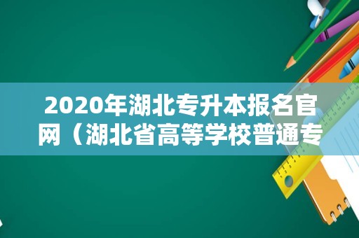 2020年湖北专升本报名官网（湖北省高等学校普通专升本报名平台）