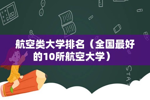 航空类大学排名（全国最好的10所航空大学） 