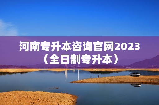 河南专升本咨询官网2023（全日制专升本） 