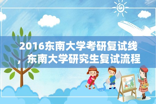 2016东南大学考研复试线，东南大学研究生复试流程？