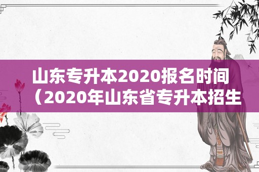 山东专升本2020报名时间（2020年山东省专升本招生计划） 