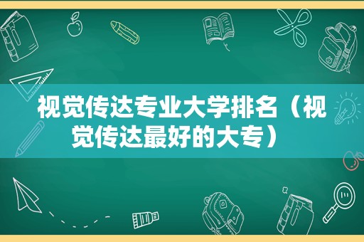 视觉传达专业大学排名（视觉传达最好的大专） 