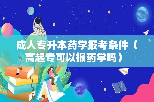 成人专升本药学报考条件（高起专可以报药学吗） 