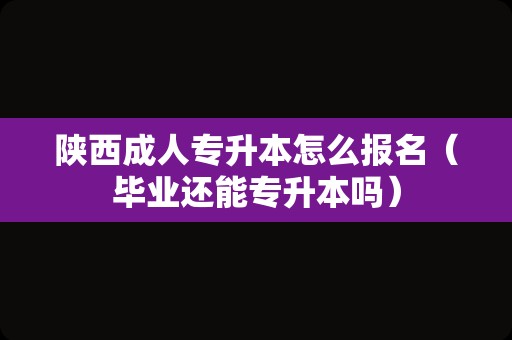 陕西成人专升本怎么报名（毕业还能专升本吗）