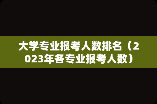 大学专业报考人数排名（2023年各专业报考人数）