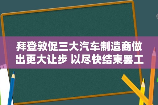 拜登敦促三大汽车制造商做出更大让步 以尽快结束罢工