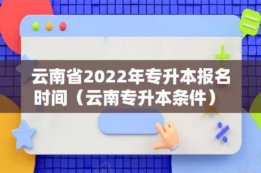 云南省2022年专升本报名时间（云南专升本条件） 