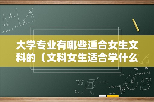 大学专业有哪些适合女生文科的（文科女生适合学什么专业比较好）