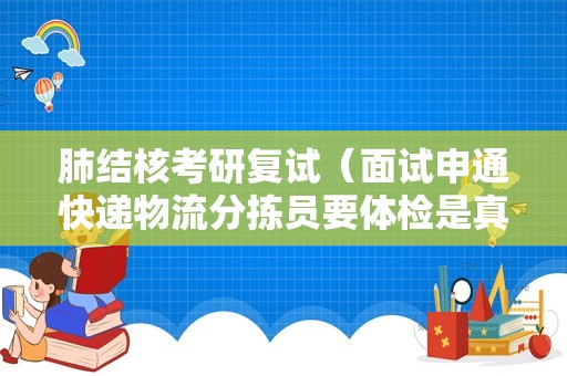 肺结核考研复试（面试申通快递物流分拣员要体检是真的吗？）