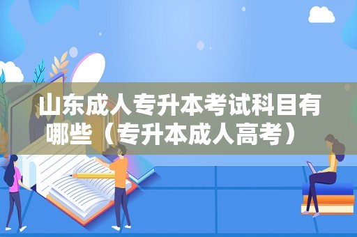 山东成人专升本考试科目有哪些（专升本成人高考） 