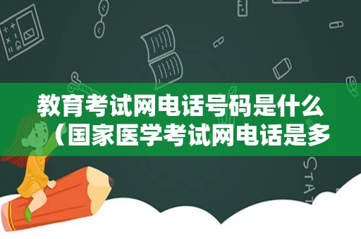 教育考试网电话号码是什么（国家医学考试网电话是多少） 