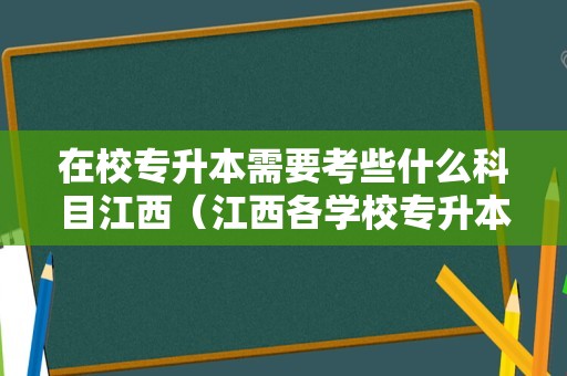 在校专升本需要考些什么科目江西（江西各学校专升本考试科目）