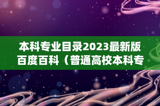 本科专业目录2023最新版百度百科（普通高校本科专业目录(2021最全版)）