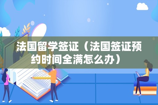 法国留学签证（法国签证预约时间全满怎么办） 