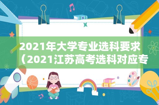 2021年大学专业选科要求（2021江苏高考选科对应专业） 