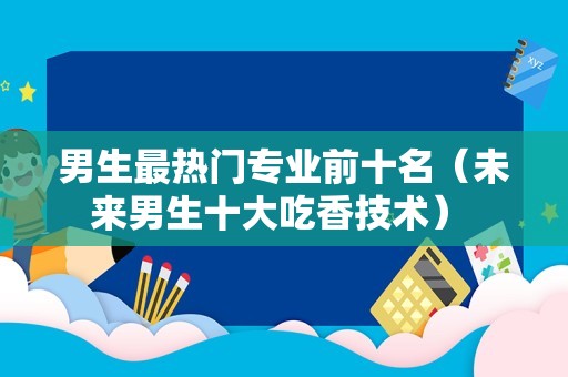 男生最热门专业前十名（未来男生十大吃香技术） 