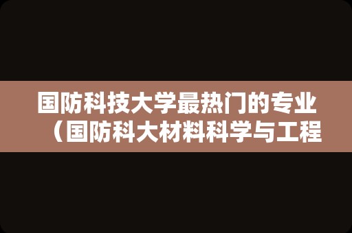 国防科技大学最热门的专业（国防科大材料科学与工程强吗） 